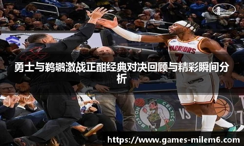 勇士与鹈鹕激战正酣经典对决回顾与精彩瞬间分析