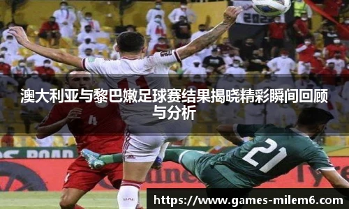 澳大利亚与黎巴嫩足球赛结果揭晓精彩瞬间回顾与分析