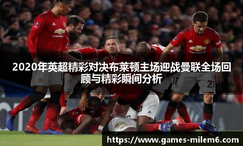 2020年英超精彩对决布莱顿主场迎战曼联全场回顾与精彩瞬间分析