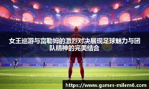 女王巡游与富勒姆的激烈对决展现足球魅力与团队精神的完美结合