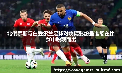 北俄罗斯与白爱尔兰足球对决精彩纷呈谁能在比赛中脱颖而出